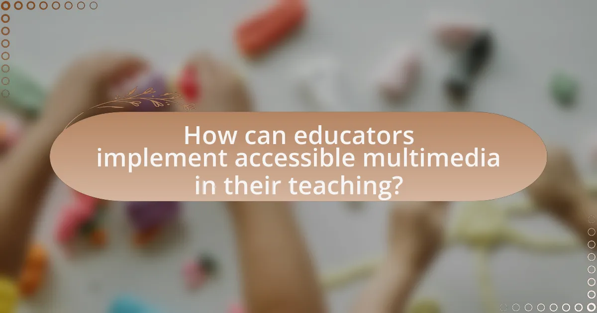 How can educators implement accessible multimedia in their teaching?
